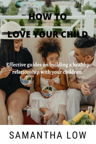 HOW TO LOVE YOUR CHILD: Effective guides on building a healthy relationship with your children