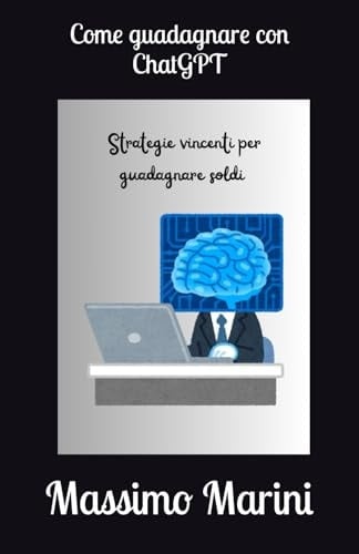 Come guadagnare con ChatGPT e come sfruttare al meglio l'intelligenza artificiale: Strategie vincenti e funzionali per guadagnare soldi grazie all'aiuto di ChatGPT (Italian Edition)