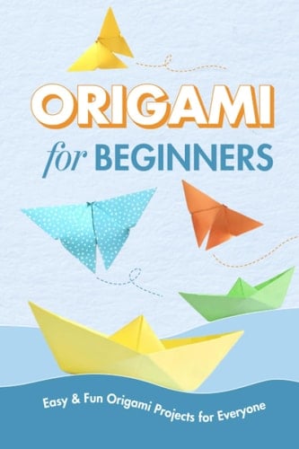 Origami For Beginners: Easy & Fun Origami Projects for Everyone: Origami Projects to Get You Started