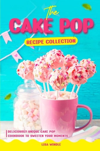 The Cake Pop Recipe Collection Deliciously Unique Cake Pop Recipes to Sweeten Your Moments