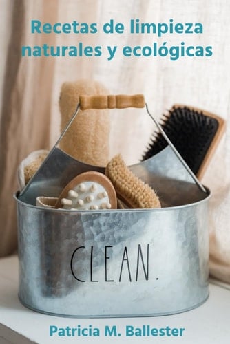 Recetas de limpieza naturales y ecológicas: Crea tus propias recetas de limpieza y elimina los tóxicos en tu hogar (Como ordenar tu casa para ser feliz. Recuperar tu tiempo para ti) (Spanish Edition)