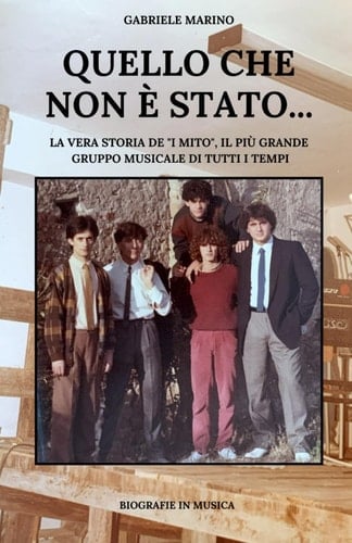 Quello che non è stato...: (La vera storia de "I Mito", il più grande gruppo musicale di tutti i tempi) (Italian Edition)
