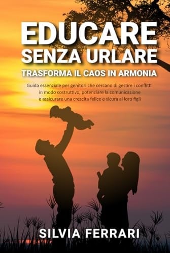 Educare Senza Urlare -Trasformare il Caos in Armonia: Guida essenziale per genitori che cercano di gestire i conflitti in modo costruttivo e ... la vita dei propri figli) (Italian Edition)