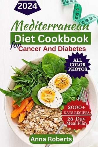 Mediterranean Diet Cookbook for Cancer & Diabetes 2024 A Complete Guide To Delicious, Healthy Eating With Over 2000+ Days Cancer & Diabetes-Friendly Mediterranean Diet Recipes