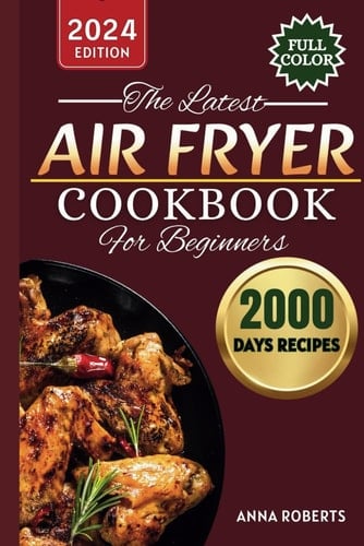 THE LATEST AIR FRYER COOKBOOK FOR BEGINNERS 2024: Budget Family-Friendly Air Fryer Quick & Fun Meals For Everyone|2000 Days Modern Recipes & Techniques For Today's Kitchens|28-Day Meal Plan