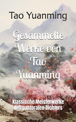 Gesammelte Werke von Tao Yuanming: Klassische Meisterwerke des pastoralen Dichters (German Edition)