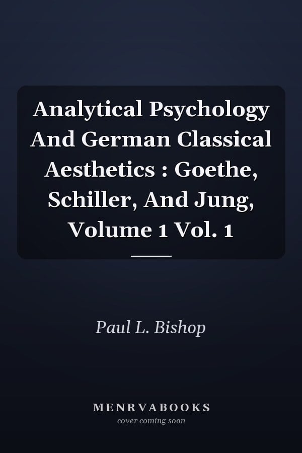 Analytical Psychology And German Classical Aesthetics : Goethe, Schiller, And Jung, Volume 1 Vol. 1