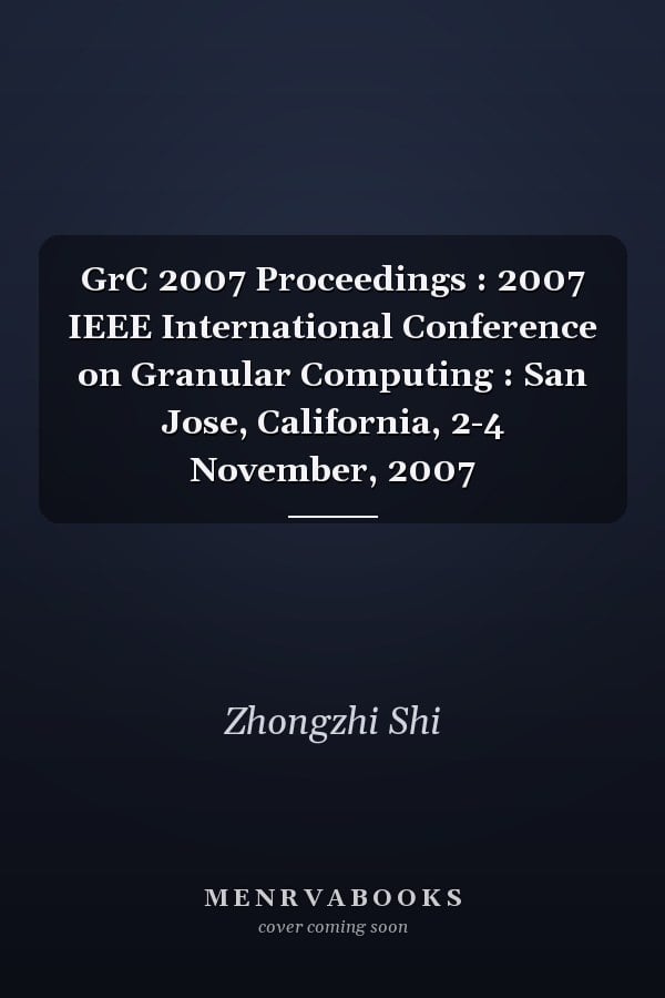 GrC 2007 Proceedings : 2007 IEEE International Conference on Granular Computing : San Jose, California, 2-4 November, 2007