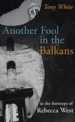 ANOTHER FOOL IN THE BALKANS: IN THE FOOTSTEPS OF REBECCA WEST