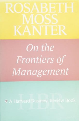 Rosabeth Moss Kanter on the frontiers of management/ Rosabeth Moss Kanter