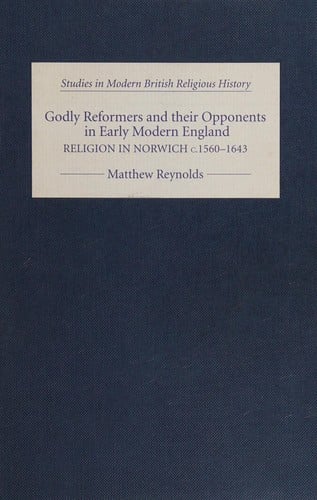 GODLY REFORMERS AND THEIR OPPONENTS IN EARLY MODERN ENGLAND: RELIGION IN NORWICH, C.1560-1643