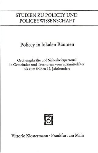 Policey in lokalen R aumen: Ordnungskr afte und Sicherheitspersonal in Gemeinden und Territorien vom Sp atmittelalter bis zum fr uhen 19. Jahrhundert
