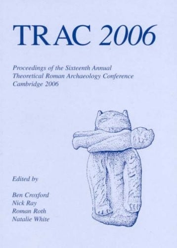 TRAC; 2006: PROCEEDINGS OF THE SIXTEENTH ANNUAL THEORETICAL ROMAN ARCHAEOLOGY CONFERENCE; ED. BY BEN CROXFORD