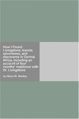 How I Found Livingstone; travels, adventures, and discoveres in Central Africa, including an account of four months\' residence with Dr. Livingstone