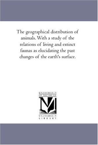 The geographical distribution of animals. With a study of the relations of living and extinct faunas as elucidating the past changes of the earth\'s surface