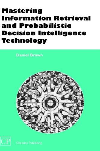 Mastering Information Retrieval and Probabilistic Decision Intelligence Technology (Chandos Series for Information Professionals)