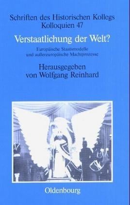 Verstaatlichung Der Welt?: Europäische Staatsmodelle Und Außereuropäische Machtprozesse (Schriften Des Historischen Kollegs) (German Edition)