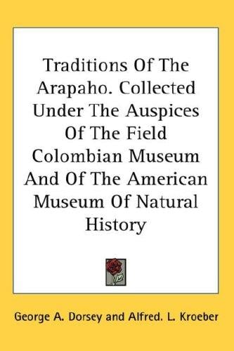 Traditions Of The Arapaho. Collected Under The Auspices Of The Field Colombian Museum And Of The American Museum Of Natural History