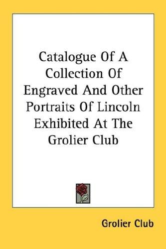 Catalogue Of A Collection Of Engraved And Other Portraits Of Lincoln Exhibited At The Grolier Club