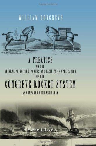 A Treatise on the General Principles, Powers and Facility of Application of the Congreve Rocket System, as Compared with Artillery