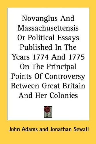 Novanglus And Massachusettensis Or Political Essays Published In The Years 1774 And 1775 On The Principal Points Of Controversy Between Great Britain And Her Colonies
