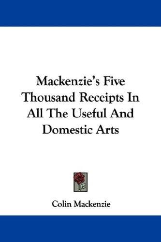 Mackenzie's Five Thousand Receipts In All The Useful And Domestic Arts