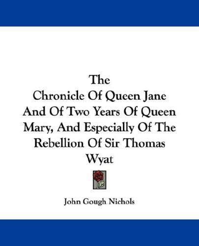 The Chronicle Of Queen Jane And Of Two Years Of Queen Mary, And Especially Of The Rebellion Of Sir Thomas Wyat