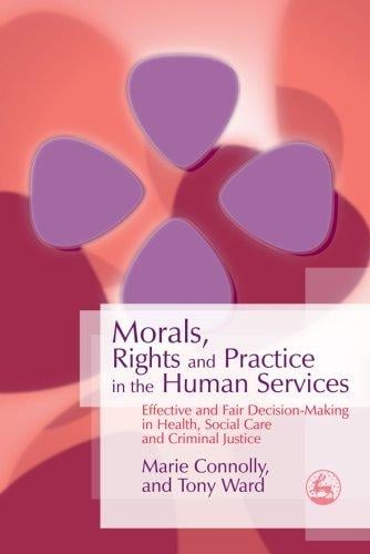 MORALS, RIGHTS AND PRACTICE IN THE HUMAN SERVICES: EFFECTIVE AND FAIR DECISION-MAKING IN HEALTH, SOCIAL CARE AND..