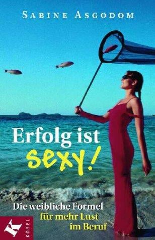 Erfolg ist sexy. Die weibliche Formel für mehr Lust im Beruf
