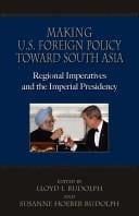 Making U.S. foreign policy toward South Asia : regional imperatives and the imperial presidency