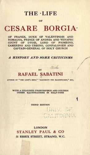THE LIFE of CESARE BORGIA, Of France, Duke of Valentinois and Romagna, Prince of Andria and Venafri Count of Dyois, Lord of Piombino, Camerino and Urbino, Gonfalonier and Captain-General of Holy Church, A History and Some Criticisms