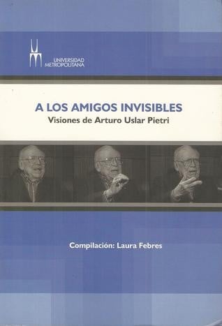 A los amigos invisibles : visiones de Arturo Uslar Pietri