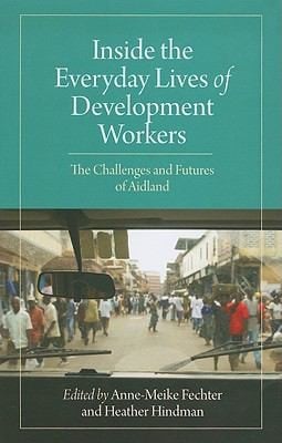 Inside The Everyday Lives Of Development Workers The Challenges And Futures Of Aidland
