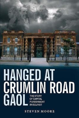 Hanged At Crumlin Road Gaol The Story Of Capital Punishment In Belfast