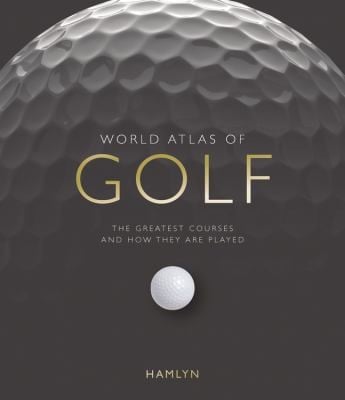 World Atlas Of Golf The Greatest Courses And How They Are Played