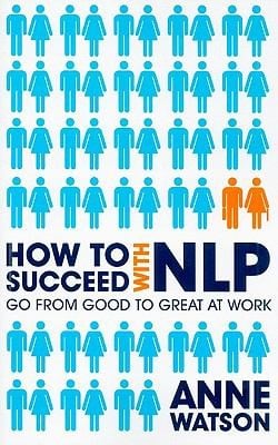 How To Succeed With Nlp Go From Good To Great At Work Using The Power Of Neurolinguistic Programming