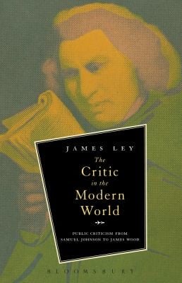 The Critic In The Modern World Public Criticism From Samuel Johnson To James Wood