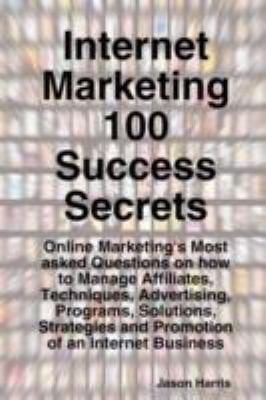 Internet Marketing 100 Success Secrets Online Marketings Most Asked Questions On How To Manage Affiliates Techniques Advertising Programs Solutions Strategies And Promotion Of An Internet Business