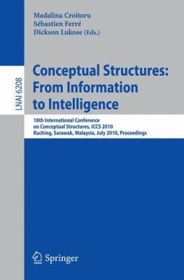 Conceptual Structures From Information To Intelligence 18th International Conference On Conceptual Structures Iccs 2010 Kuching Sarawak Malaysia July 2630 2010 Proceedings