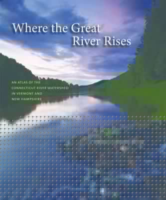Where The Great River Rises An Atlas Of The Connecticut River Watershed In Vermont And New Hampshire