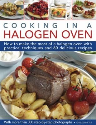 Cooking In A Halogen Oven How To Make The Most Of Your Cooker With Over 60 Delicious Recipes And 300 Stepbystep Photographs