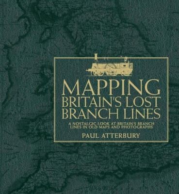 Mapping Britains Lost Branch Lines A Nostalgic Look At Britains Branch Lines In Old Maps And Photographs
