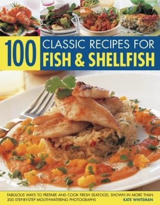 100 Classic Recipes For Fish Shellfish Fabulous Ways To Prepare And Cook Fresh Seafood Shown In More Than 330 Stepbystep Mouthwatering Photographs