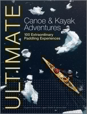 Ultimate Canoe Kayak Adventures 100 Extraordinary Paddling Experiences