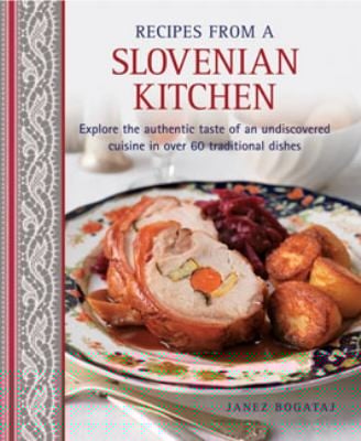 Recipes From A Slovenian Kitchen Explore The Authentic Taste Of An Undiscovered Cuisine In Over 60 Traditional Dishes