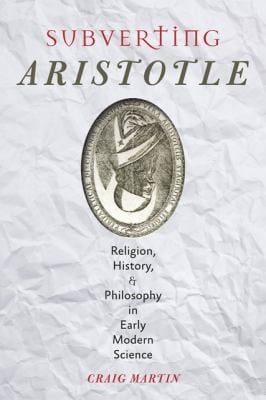 Subverting Aristotle Religion History And Philosophy In Early Modern Science