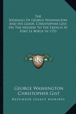 The Journals of George Washington and His Guide Christopher Gist on the Mission to the French at Fort Le Boeuf in 1753
