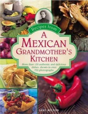 Recipes From A Mexican Grandmothers Kitchen More Than 150 Authentic And Delicious Dishes Shown In Over 750 Photographs