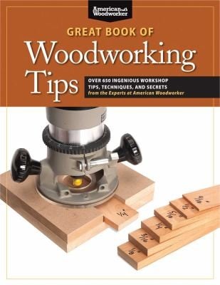 The Great Book Of Woodworking Tips Over 725 Ingenious Workshop Tips Techniques And Secrets From The Experts At American Woodworker