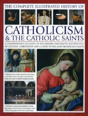 The Complete Illustrated History Of Catholicism The Catholic Saints A Comprehensive Account Of The History Philosophy And Practice Of Catholic Christianity And A Guide To The Most Significant Saints